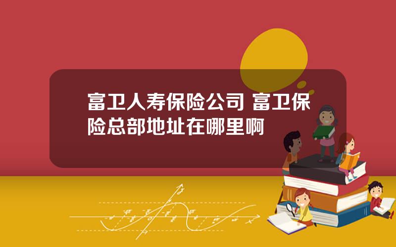 富卫人寿保险公司 富卫保险总部地址在哪里啊